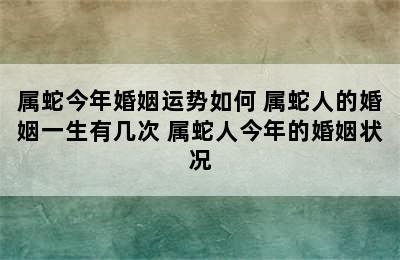 属蛇今年婚姻运势如何 属蛇人的婚姻一生有几次 属蛇人今年的婚姻状况